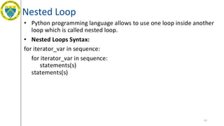 Nested Loop
• Python programming language allows to use one loop inside another
loop which is called nested loop.
• Nested Loops Syntax:
for iterator_var in sequence:
for iterator_var in sequence:
statements(s)
statements(s)
62
 