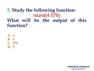 VEERANAN VEERANAN
I M.Sc. Computer Science
Roll No. P22PCS123
5. Study the following function:
round(4.576)
What will be the output of this
function?
A. 4
B. 5
C. 576
D. 5
 