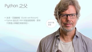 Python 之父
• 吉多・范羅蘇姆（Guido van Rossum）
• Python 誕生於 1989 年聖誕節期間
，
原本
只是個人興趣的業餘項目。
9
放假不要
耍廢
 