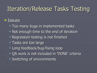 Iteration/Release Tasks Testing Issues Too many bugs in implemented tasks Not enough time to the end of iteration Regression testing is not finished Tasks are too large Long feedback/bug-fixing loop QA work is not included in ‘DONE’ criteria Switching of environments 