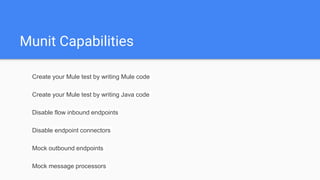 Munit Capabilities
Create your Mule test by writing Mule code
Create your Mule test by writing Java code
Disable flow inbound endpoints
Disable endpoint connectors
Mock outbound endpoints
Mock message processors
 