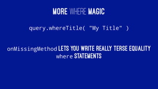 MORE WHERE MAGIC
query.whereTitle( "My Title" )
onMissingMethod lets you write really terse equality
where statements
 