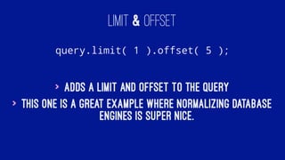 LIMIT & OFFSET
query.limit( 1 ).offset( 5 );
> Adds a limit and offset to the query
> This one is a great example where normalizing database
engines is super nice.
 