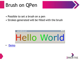 Brush on QPen
• Possible to set a brush on a pen
• Strokes generated will be filled with the brush
• Demo
 