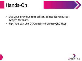 Hands-On
• Use your previous text editor, to use Qt resource
system for icons
• Tip: You can use Qt Creator to create QRC files
 