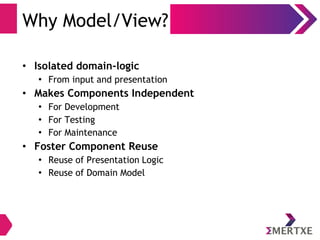 Why Model/View?
• Isolated domain-logic
• From input and presentation
• Makes Components Independent
• For Development
• For Testing
• For Maintenance
• Foster Component Reuse
• Reuse of Presentation Logic
• Reuse of Domain Model
 