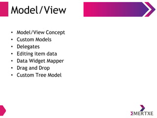 Model/View
• Model/View Concept
• Custom Models
• Delegates
• Editing item data
• Data Widget Mapper
• Drag and Drop
• Custom Tree Model
 