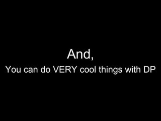 And, You can do VERY cool things with DP 