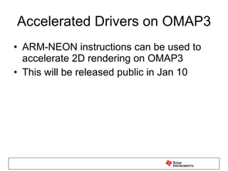 Accelerated Drivers on OMAP3 ARM-NEON instructions can be used to accelerate 2D rendering on OMAP3 This will be released public in Jan 10 