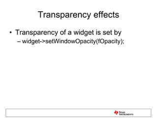 Transparency effects Transparency of a widget is set by widget->setWindowOpacity(fOpacity); 