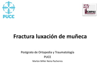 Fractura luxación de muñeca
Postgrato de Ortopedia y Traumatología
PUCE
Marlon Miller Neira Pacherres
 