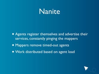 Nanite

• Agents register themselves and advertise their
  services, constantly pinging the mappers
• Mappers remove timed-out agents
• Work distributed based on agent load
 