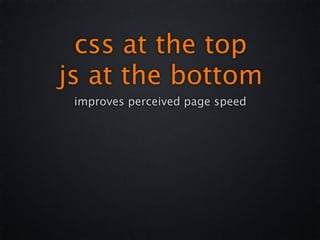 css at the top
js at the bottom
 improves perceived page speed
 