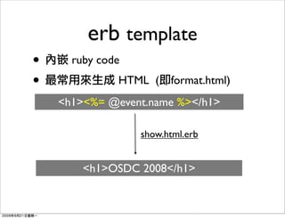 erb template
•     ruby code
•             HTML (    format.html)
    <h1><%= @event.name %></h1>

                  show.html.erb


        <h1>OSDC 2008</h1>
 