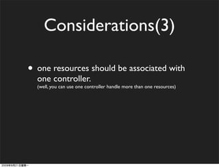 Considerations(3)

• one resources should be associated with
  one controller.
  (well, you can use one controller handle more than one resources)
 