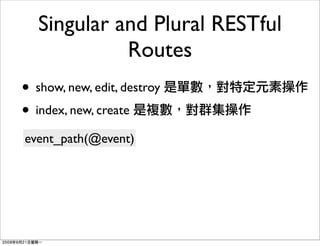 Singular and Plural RESTful
             Routes
• show, new, edit, destroy
• index, new, create
event_path(@event)
 
