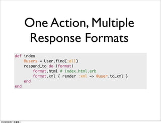 One Action, Multiple
     Response Formats
def index
    @users = User.find(:all)
    respond_to do |format|
        format.html # index.html.erb
        format.xml { render :xml => @user.to_xml }
    end
end
 