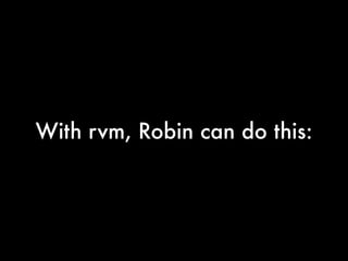 With rvm, Robin can do this:
 