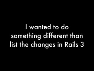 I wanted to do
 something different than
list the changes in Rails 3
 