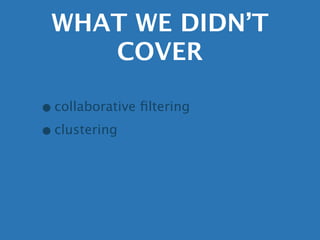 WHAT WE DIDN’T
    COVER

• collaborative ﬁltering
• clustering
 