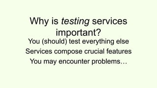 Why is testing services important?
You (should) test everything else
Services compose crucial features
You may encounter problems…
 