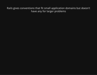 Rails gives conventions that fit small application domains but doesn't
have any for larger problems
 