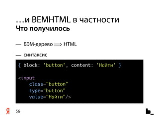 …и BEMHTML в частности
Что получилось

— БЭМ-дерево ⟹ HTML
— синтаксис
 { block: 'button', content: 'Найти' }

 <input
     class="button"
     type="button"
     value="Найти"/>


56
 