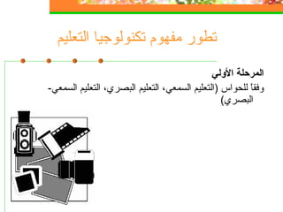 ‫التعليم‬ ‫تكنولوجيا‬ ‫مفهوم‬ ‫تطور‬
‫اللولي‬ ‫المرحلة‬
-‫السمعي‬ ‫التعليم‬ ،‫البصري‬ ‫التعليم‬ ،‫السمعي‬ ‫)التعليم‬ ‫للحواس‬ ‫ا‬ً ‫وفق‬
(‫البصري‬
 