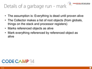 Ready
Details of a garbage run - mark
• The assumption is: Everything is dead until proven alive
• The Collector makes a list of root objects (from globals,
things on the stack and processor registers)
• Marks referenced objects as alive
• Mark everything referenced by referenced object as
alive
 