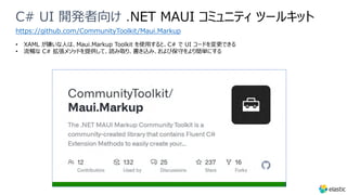 C# UI 開発者向け .NET MAUI コミュニティ ツールキット
• XAML が嫌いな⼈は、Maui.Markup Toolkit を使⽤すると、C# で UI コードを変更できる
• 流暢な C# 拡張メソッドを提供して、読み取り、書き込み、および保守をより簡単にする
https://github.com/CommunityToolkit/Maui.Markup
 