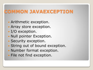 COMMON JAVAEXCEPTION
 Arithmetic exception.
 Array store exception.
 I/O exception.
 Null pointer Exception.
 Security exception.
 String out of bound exception.
 Number format exception.
 File not find exception.
 