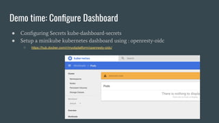 Demo time: Conﬁgure Dashboard
● Conﬁguring Secrets kube-dashboard-secrets
● Setup a minikube kubernetes dashboard using : openresty-oidc
○ https://hub.docker.com/r/myobplatform/openresty-oidc/
 