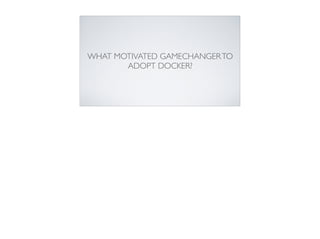 WHAT MOTIVATED GAMECHANGERTO
ADOPT DOCKER?
 