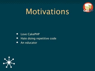 Motivations

Love CakePHP
Hate doing repetitive code
An educator
 