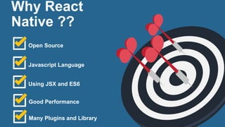 Why React
Native ??
Open Source
Javascript Language
Good Performance
Many Plugins and Library
Using JSX and ES6
 