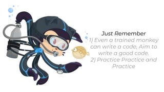 Just Remember
1) Even a trained monkey
can write a code, Aim to
write a good code.
2) Practice Practice and
Practice
 