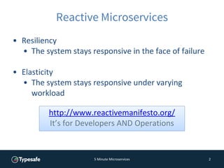 5 Minute Microservices 2
Reactive Microservices
http://www.reactivemanifesto.org/
It’s for Developers AND Operations
• Resiliency
• The system stays responsive in the face of failure
• Elasticity
• The system stays responsive under varying
workload
 