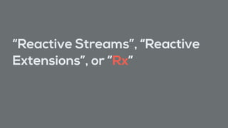 “Reactive Streams”, “Reactive
Extensions”, or “Rx”
 