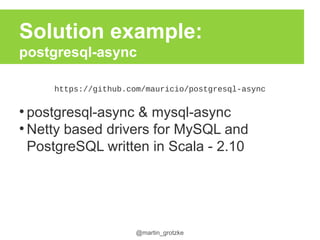 @martin_grotzke
Solution example:
postgresql-async
https://github.com/mauricio/postgresql-async
●
postgresql-async & mysql-async
●
Netty based drivers for MySQL and
PostgreSQL written in Scala - 2.10
 
