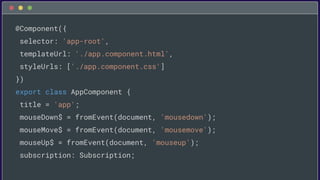 @Component({
selector: 'app-root',
templateUrl: './app.component.html',
styleUrls: ['./app.component.css']
})
export class AppComponent {
title = 'app';
mouseDown$ = fromEvent(document, 'mousedown');
mouseMove$ = fromEvent(document, 'mousemove');
mouseUp$ = fromEvent(document, 'mouseup');
subscription: Subscription;
 