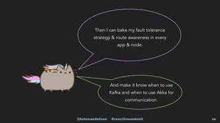 @helenaedelson #reactivesummit 24
Then I can bake my fault tolerance
strategy & route awareness in every
app & node.
And make it know when to use
Kafka and when to use Akka for
communication.
 