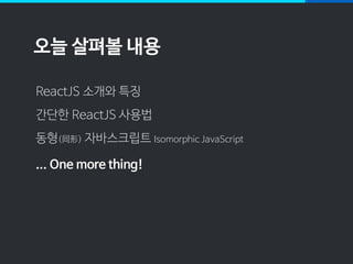 오늘 살펴볼 내용
ReactJS 소개와 특징
간단한 ReactJS 사용법
동형(同形) 자바스크립트 Isomorphic JavaScript
... One more thing!
 