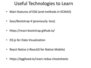 Useful Technologies to Learn
• Main features of ES6 (and methods in ECMA5)
• Sass/Bootstrap 4 (previously: less)
• https://react-bootstrap.github.io/
• D3.js for Data Visualization
• React Native (=ReactJS for Native Mobile)
• https://egghead.io/react-redux-cheatsheets
 