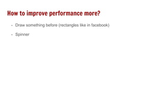 How to improve performance more?
- Draw something before (rectangles like in facebook)
- Spinner
 