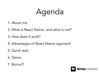 Agenda
1. About me
2. What is React Native, and what is not?
3. How does it work?
4. Advantages of React Native approach
5. Quick start
6. Demo
7. Bonus?!
 