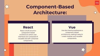 Component-Based
Architecture:
Vue also heavily emphasizes a
component-based
architecture, making it easy to
create modular and reusable
components.
React is built around a
component-based
architecture where user
interfaces are composed of
reusable and self-contained
components.
React Vue
 