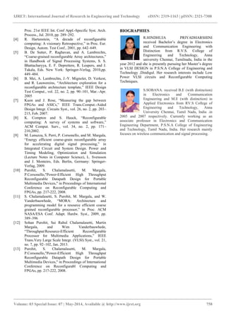 IJRET: International Journal of Research in Engineering and Technology eISSN: 2319-1163 | pISSN: 2321-7308
_______________________________________________________________________________________
Volume: 03 Special Issue: 07 | May-2014, Available @ http://www.ijret.org 758
Proc. 21st IEEE Int. Conf Appl.-Specific Syst. Arch.
Process., Jul. 2010, pp. 289–292.
[4] R. Hartenstein, “A decade of reconfigurable
computing: A visionary Retrospective,” in Proc. Eur.
Design, Autom. Test Conf., 2001, pp. 642–649.
[5] B. De Sutter, P. Raghavan, and A. Lambrechts,
“Coarse-grained reconfigurable Array architectures,”
in Handbook of Signal Processing Systems, S. S.
Bhattacharyya, E. F. Deprettere, R. Leupers, and J.
Takala, Eds. New York: Springer-Verlag, 2010,pp.
449–484.
[6] B. Mei, A. Lambrechts, J.-Y. Mignolet, D. Verkest,
and R. Lauwereins, “Architecture exploration for a
reconfigurable architecture template,” IEEE Design
Test Comput., vol. 22, no. 2, pp. 90–101, Mar.–Apr.
2005
[7] Kuon and J. Rose, “Measuring the gap between
FPGAs and ASICs,” IEEE Trans.Comput.-Aided
Design Integr. Circuits Syst., vol. 26, no. 2, pp. 203–
215, Feb. 2007.
[8] K. Compton and S. Hauck, “Reconfigurable
computing: A survey of systems and software,”
ACM Comput. Surv., vol. 34, no. 2, pp. 171–
210,2002.
[9] M. Lanuzza, S. Perri, P. Corsonello, and M. Margala,
“Energy efficient coarse-grain reconfigurable array
for accelerating digital signal processing,” in
Integrated Circuit and System Design. Power and
Timing Modeling, Optimization and Simulation
(Lecture Notes in Computer Science), L. Svensson
and J. Monteiro, Eds. Berlin, Germany: Springer-
Verlag, 2009.
[10] Purohit, S. Chalamalasetti, M. Margala,
P.Corsonello,"Power-Efficient High Throughput
Reconfigurable Datapath Design for Portable
Multimedia Devices," in Proceedings of International
Conference on Reconfigurable Computing and
FPGAs, pp. 217-222, 2008.
[11] S. Chalamalasetti, S. Purohit, M. Margala, and W.
Vanderbauwhede, “MORA: Architecture and
programming model for a resource efficient coarse
grained reconfigurable processor,” in Proc. ACM
NASA/ESA Conf. Adapt. Hardw. Syst., 2009, pp.
389–396
[12] Sohan Purohit, Sai Rahul Chalamalasetti, Martin
Margala, and Wim Vanderbauwhede,
“Throughput/Resource-Efficient Reconfigurable
Processor for Multimedia Applications,” IEEE
Trans.Very Large Scale Integr. (VLSI) Syst., vol. 21,
no. 7, pp. 92–102, Jan. 2013.
[13] Purohit, S. Chalamalasetti, M. Margala,
P.Corsonello,"Power-Efficient High Throughput
Reconfigurable Datapath Design for Portable
Multimedia Devices," in Proceedings of International
Conference on Reconfigurabl Computing and
FPGAs, pp. 217-222, 2008.
BIOGRAPHIES
R.HINDHUJA PRIYADHARSHINI
received Bachelor’s degree in Electronics
and Communication Engineering with
Distinction from R.V.S. College of
Engineering and Technology, Anna
university Chennai, Tamilnadu, India in the
year 2012 and she is presently pursuing her Master’s degree
in VLSI DESIGN in P.S.N.A College of Engineering and
Technology ,Dindigul. Her research interests include Low
Power VLSI circuits and Reconfigurable Computing
Techniques.
S.SOBANA. received B.E (with distinction)
in Electronics and Communication
Engineering and M.E (with distinction) in
Applied Electronics from RV.S College of
Engineering and Technology, Anna
University Chennai, Tamil Nadu, India .in
2005 and 2007 respectively. Currently working as an
associate professor in Electronics and Communication
Engineering Department, P.S.N.A College of Engineering
and Technology, Tamil Nadu, India. Her research mainly
focuses on wireless communication and signal processing.
 