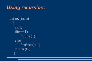 Using recursion: Int rec(int n)  {  int f;  if(n==1)  return (1);  else  f=n*rec(n-1);  return (f);  }  