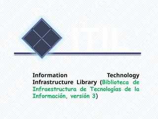 ITIL
Information Technology
Infrastructure Library (Biblioteca de
Infraestructura de Tecnologías de la
Información, versión 3)
 