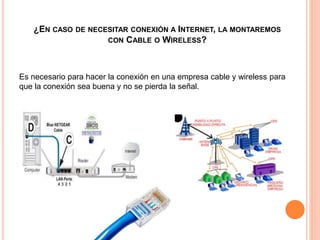 ¿EN CASO DE NECESITAR CONEXIÓN A INTERNET, LA MONTAREMOS
CON CABLE O WIRELESS?
Es necesario para hacer la conexión en una empresa cable y wireless para
que la conexión sea buena y no se pierda la señal.
 